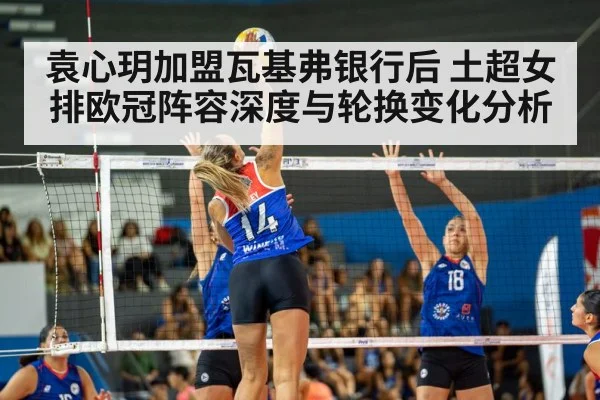 袁心玥加盟瓦基弗银行后 土超女排欧冠阵容深度与轮换变化分析